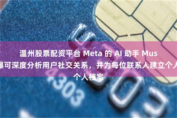 温州股票配资平台 Meta 的 AI 助手 Muse 被曝可深度分析用户社交关系，并为每位联系人建立个人档案