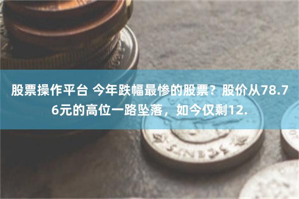 股票操作平台 今年跌幅最惨的股票？股价从78.76元的高位一路坠落，如今仅剩12.