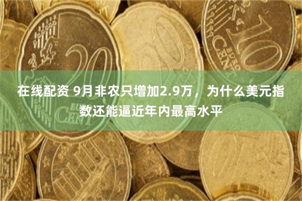 在线配资 9月非农只增加2.9万，为什么美元指数还能逼近年内最高水平