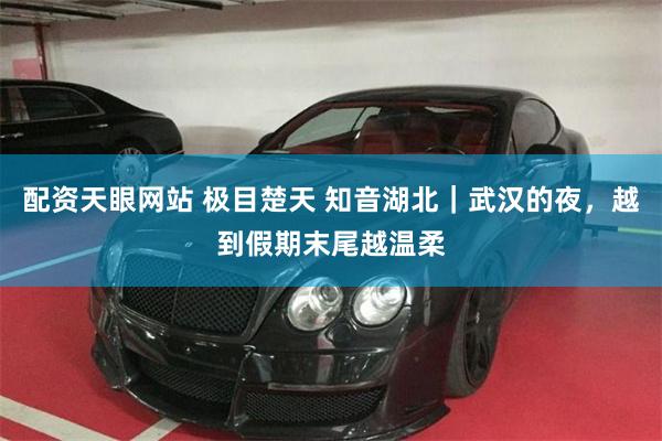 配资天眼网站 极目楚天 知音湖北｜武汉的夜，越到假期末尾越温柔