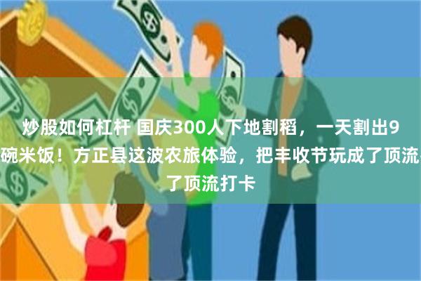 炒股如何杠杆 国庆300人下地割稻，一天割出9000碗米饭！方正县这波农旅体验，把丰收节玩成了顶流打卡