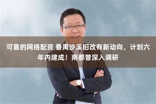 可靠的网络配资 番禺沙溪旧改有新动向，计划六年内建成！南都曾深入调研