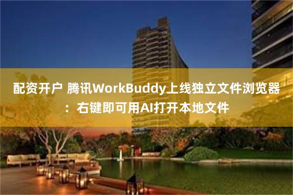 配资开户 腾讯WorkBuddy上线独立文件浏览器：右键即可用AI打开本地文件