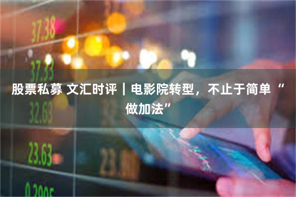 股票私募 文汇时评｜电影院转型，不止于简单 “做加法”