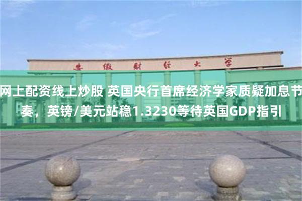 网上配资线上炒股 英国央行首席经济学家质疑加息节奏，英镑/美元站稳1.3230等待英国GDP指引