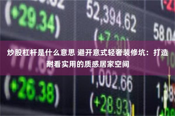 炒股杠杆是什么意思 避开意式轻奢装修坑：打造耐看实用的质感居家空间