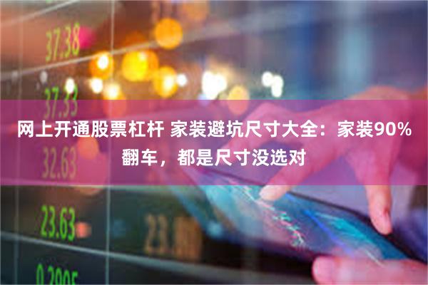 网上开通股票杠杆 家装避坑尺寸大全：家装90%翻车，都是尺寸没选对