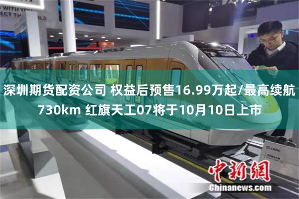 深圳期货配资公司 权益后预售16.99万起/最高续航730km 红旗天工07将于10月10日上市