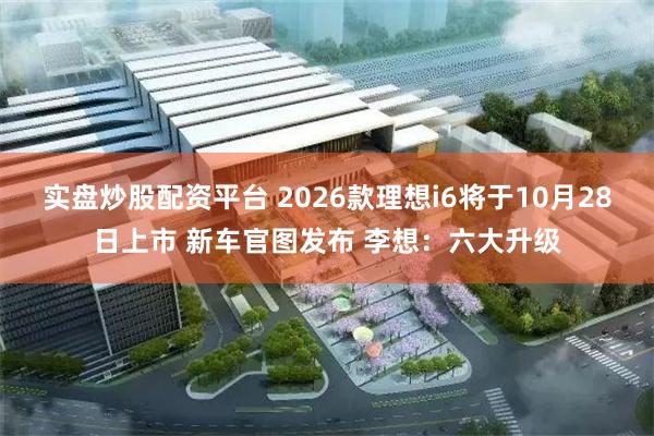 实盘炒股配资平台 2026款理想i6将于10月28日上市 新车官图发布 李想：六大升级