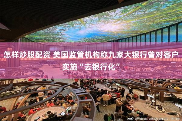 怎样炒股配资 美国监管机构称九家大银行曾对客户实施“去银行化”