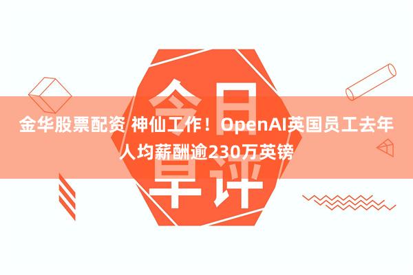金华股票配资 神仙工作！OpenAI英国员工去年人均薪酬逾230万英镑