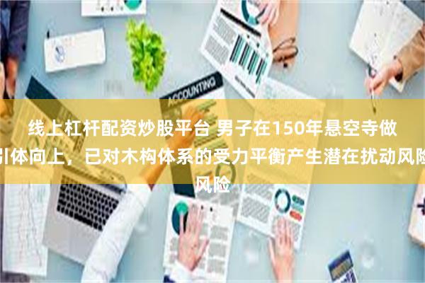 线上杠杆配资炒股平台 男子在150年悬空寺做引体向上，已对木构体系的受力平衡产生潜在扰动风险