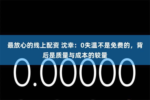 最放心的线上配资 沈幸：0失温不是免费的，背后是质量与成本的较量