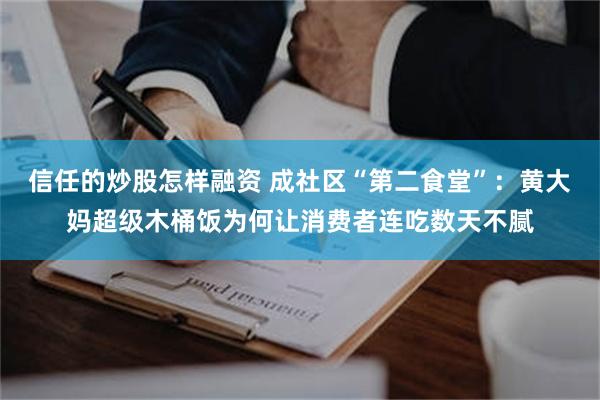 信任的炒股怎样融资 成社区“第二食堂”：黄大妈超级木桶饭为何让消费者连吃数天不腻