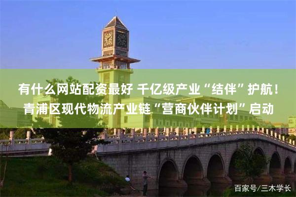 有什么网站配资最好 千亿级产业“结伴”护航！青浦区现代物流产业链“营商伙伴计划”启动