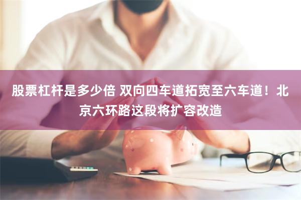股票杠杆是多少倍 双向四车道拓宽至六车道！北京六环路这段将扩容改造